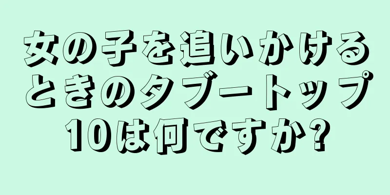 女の子を追いかけるときのタブートップ10は何ですか?
