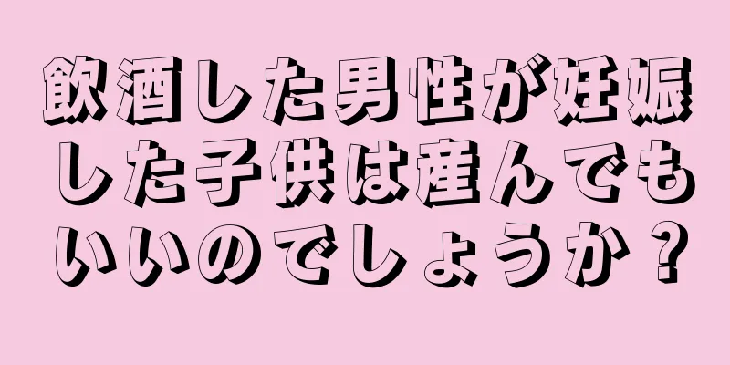 飲酒した男性が妊娠した子供は産んでもいいのでしょうか？