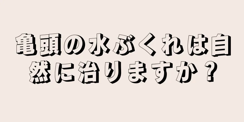 亀頭の水ぶくれは自然に治りますか？
