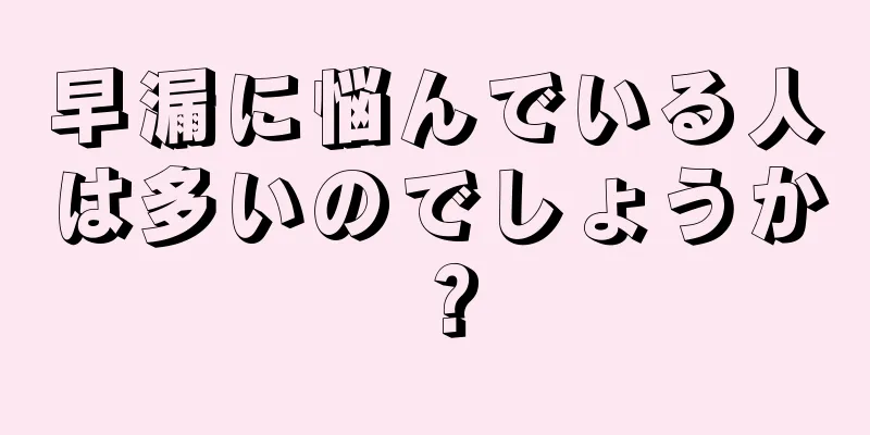 早漏に悩んでいる人は多いのでしょうか？