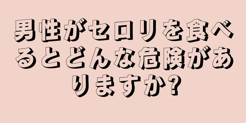 男性がセロリを食べるとどんな危険がありますか?