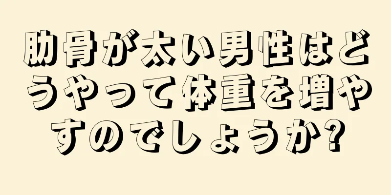 肋骨が太い男性はどうやって体重を増やすのでしょうか?