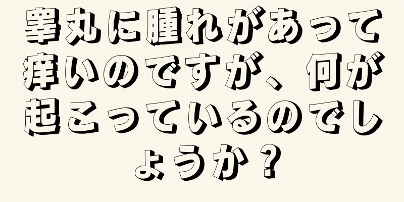 睾丸に腫れがあって痒いのですが、何が起こっているのでしょうか？