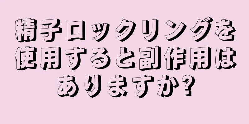 精子ロックリングを使用すると副作用はありますか?