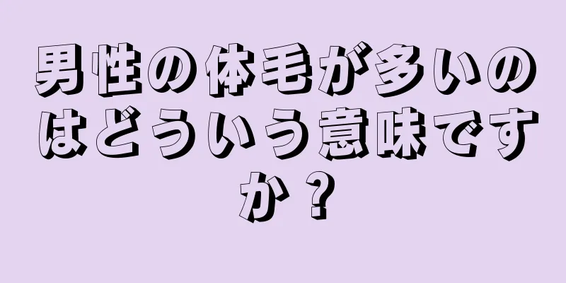 男性の体毛が多いのはどういう意味ですか？