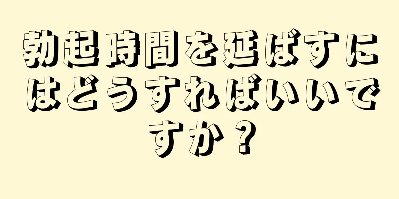 勃起時間を延ばすにはどうすればいいですか？