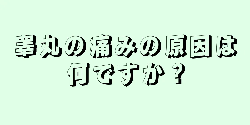 睾丸の痛みの原因は何ですか？