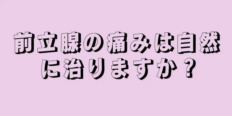 前立腺の痛みは自然に治りますか？