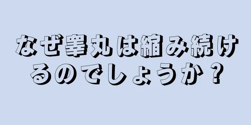 なぜ睾丸は縮み続けるのでしょうか？