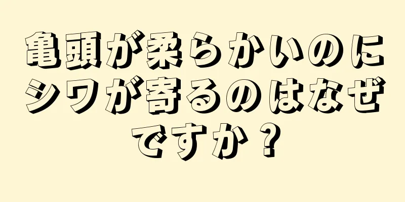 亀頭が柔らかいのにシワが寄るのはなぜですか？
