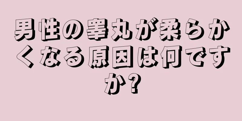 男性の睾丸が柔らかくなる原因は何ですか?