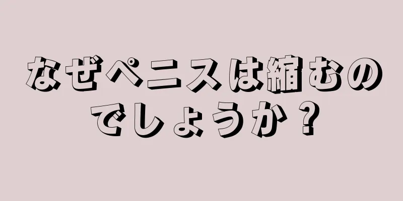 なぜペニスは縮むのでしょうか？