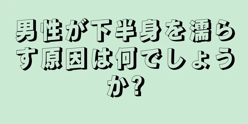 男性が下半身を濡らす原因は何でしょうか?