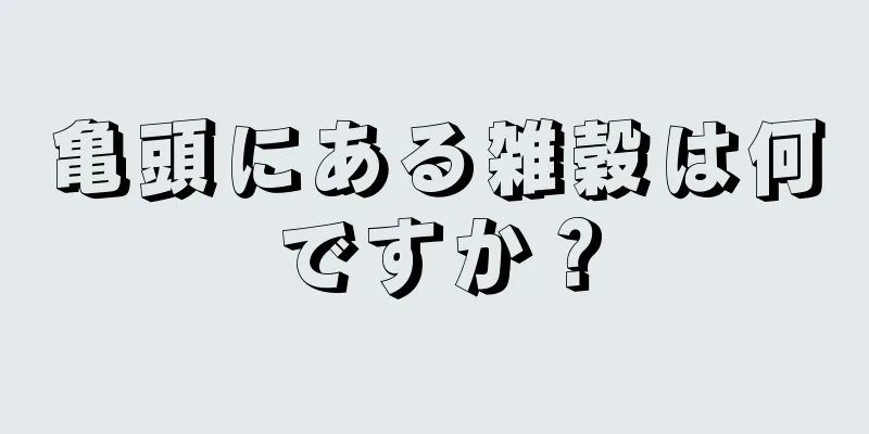 亀頭にある雑穀は何ですか？