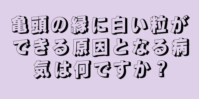 亀頭の縁に白い粒ができる原因となる病気は何ですか？