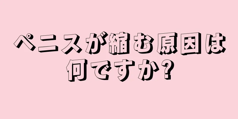 ペニスが縮む原因は何ですか?
