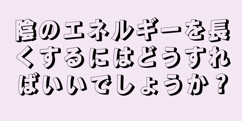 陰のエネルギーを長くするにはどうすればいいでしょうか？