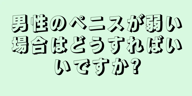 男性のペニスが弱い場合はどうすればいいですか?