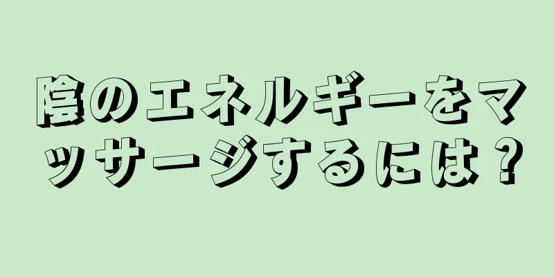 陰のエネルギーをマッサージするには？