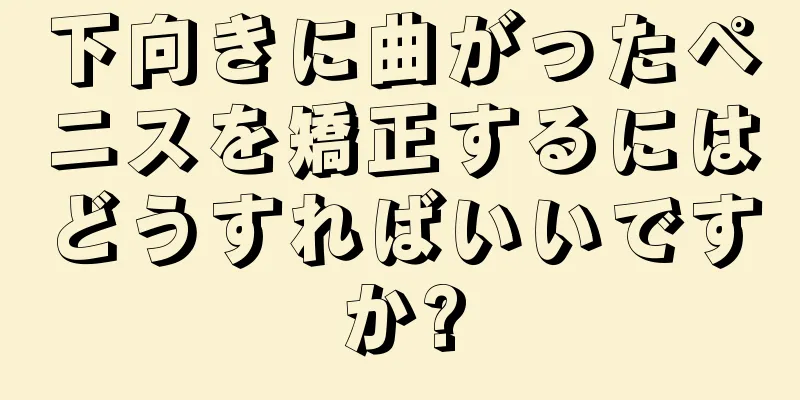 下向きに曲がったペニスを矯正するにはどうすればいいですか?