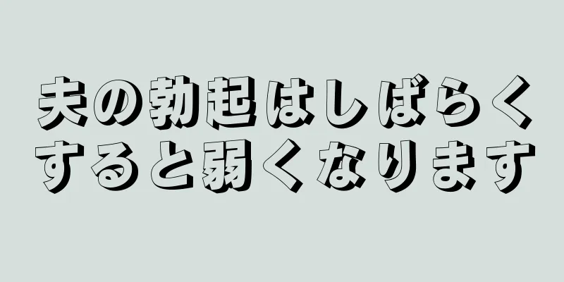 夫の勃起はしばらくすると弱くなります