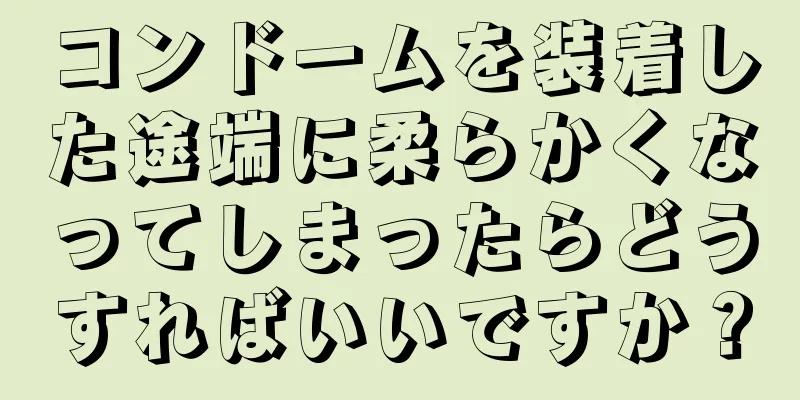コンドームを装着した途端に柔らかくなってしまったらどうすればいいですか？
