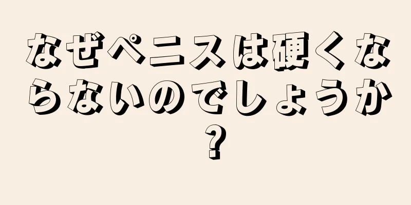 なぜペニスは硬くならないのでしょうか？