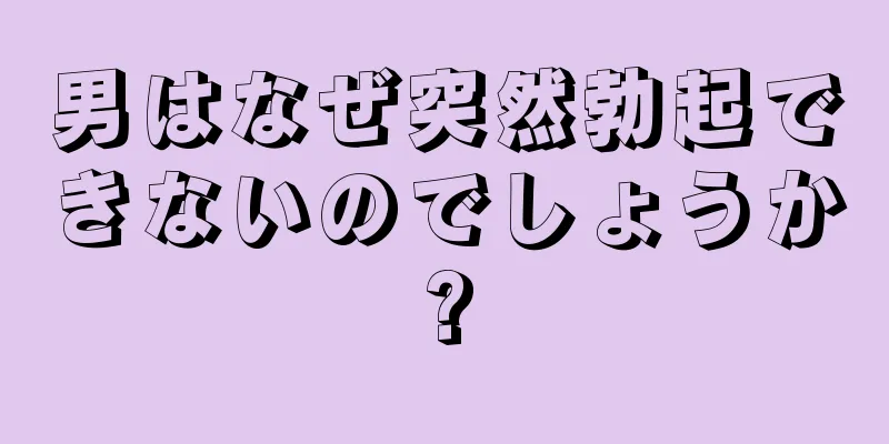 男はなぜ突然勃起できないのでしょうか?
