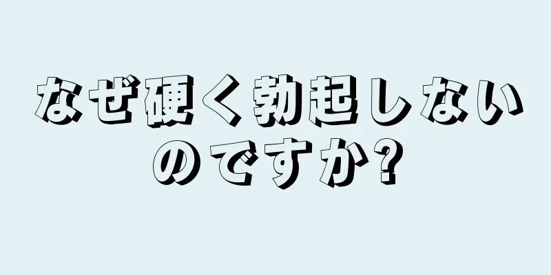 なぜ硬く勃起しないのですか?