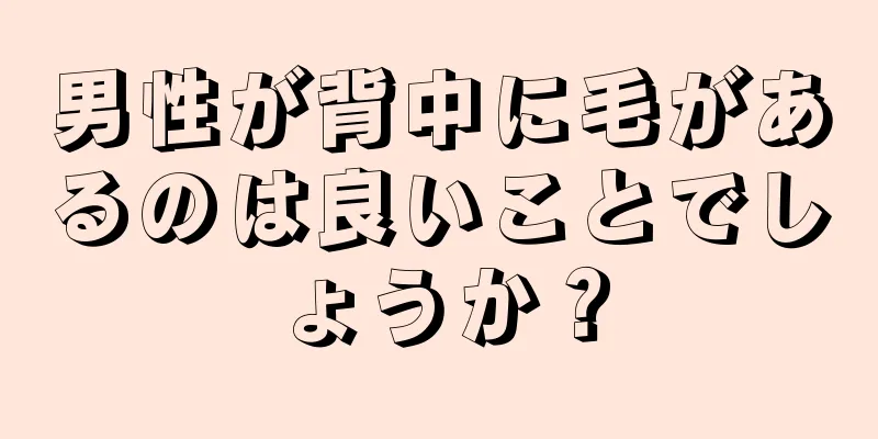 男性が背中に毛があるのは良いことでしょうか？