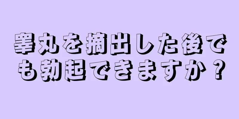 睾丸を摘出した後でも勃起できますか？