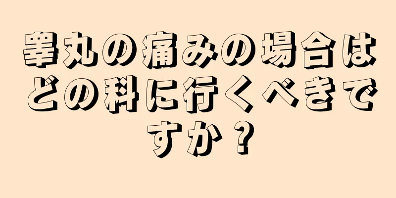 睾丸の痛みの場合はどの科に行くべきですか？
