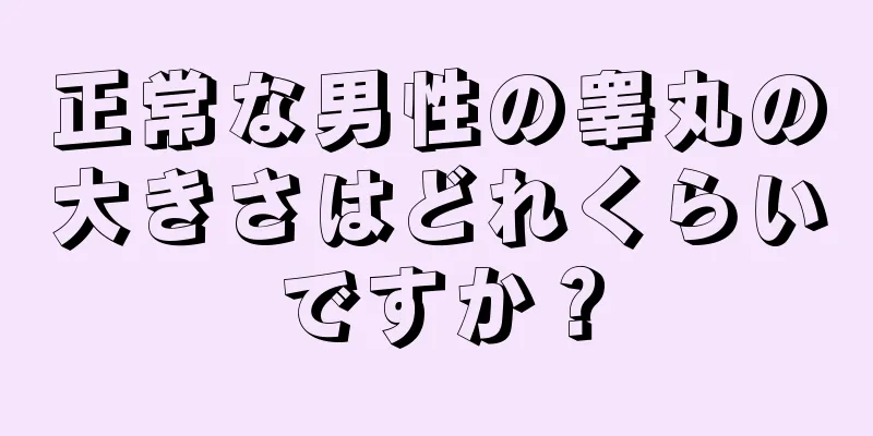 正常な男性の睾丸の大きさはどれくらいですか？