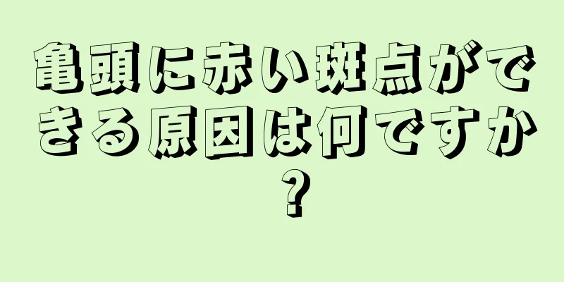 亀頭に赤い斑点ができる原因は何ですか？