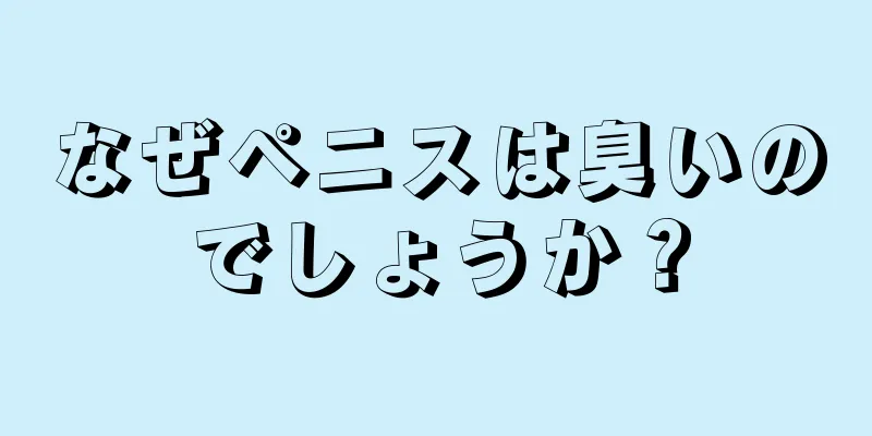 なぜペニスは臭いのでしょうか？