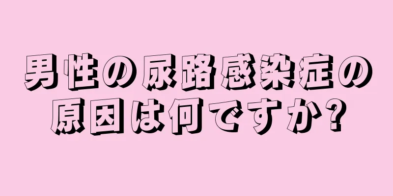 男性の尿路感染症の原因は何ですか?