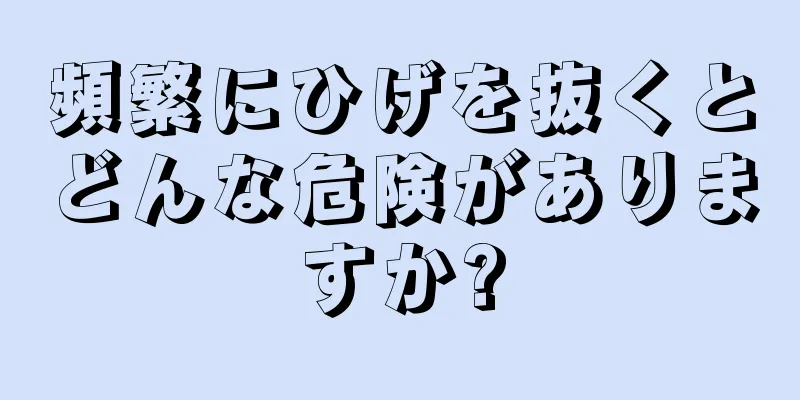 頻繁にひげを抜くとどんな危険がありますか?