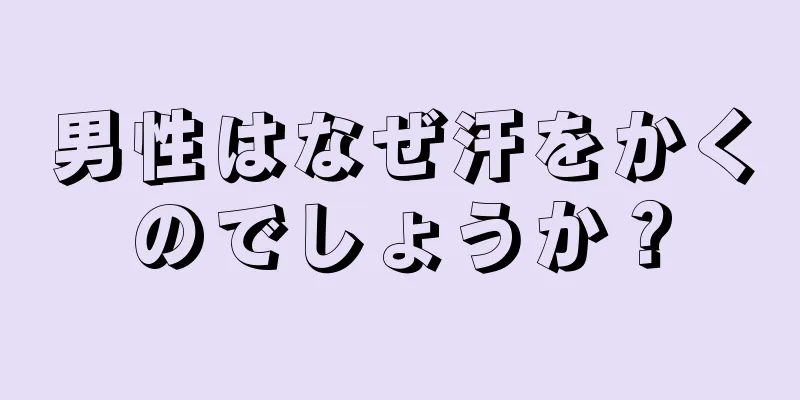 男性はなぜ汗をかくのでしょうか？