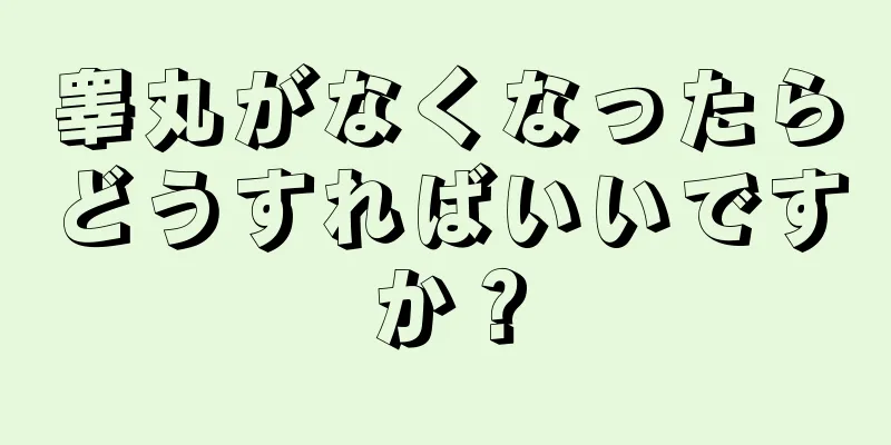 睾丸がなくなったらどうすればいいですか？