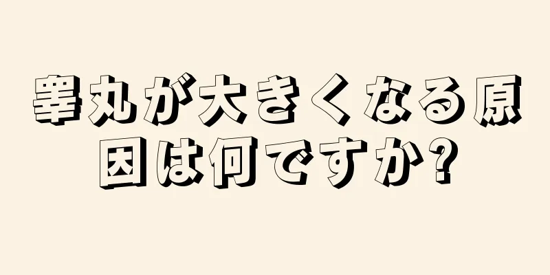 睾丸が大きくなる原因は何ですか?