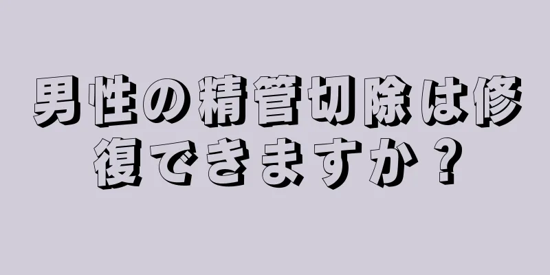 男性の精管切除は修復できますか？