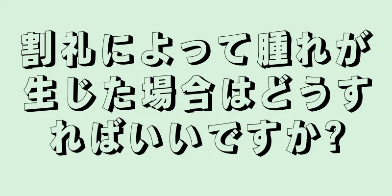 割礼によって腫れが生じた場合はどうすればいいですか?