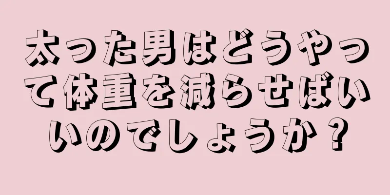 太った男はどうやって体重を減らせばいいのでしょうか？