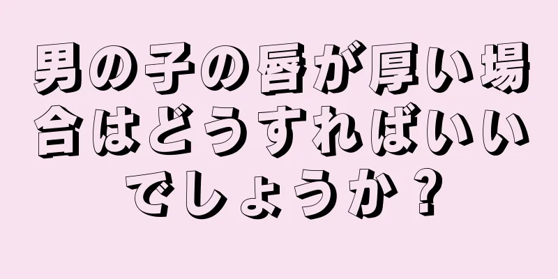 男の子の唇が厚い場合はどうすればいいでしょうか？