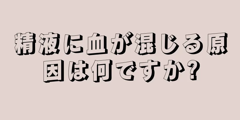 精液に血が混じる原因は何ですか?