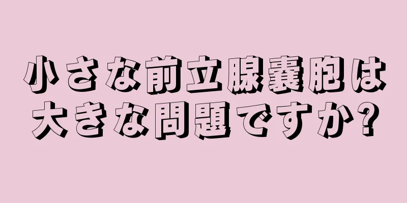 小さな前立腺嚢胞は大きな問題ですか?