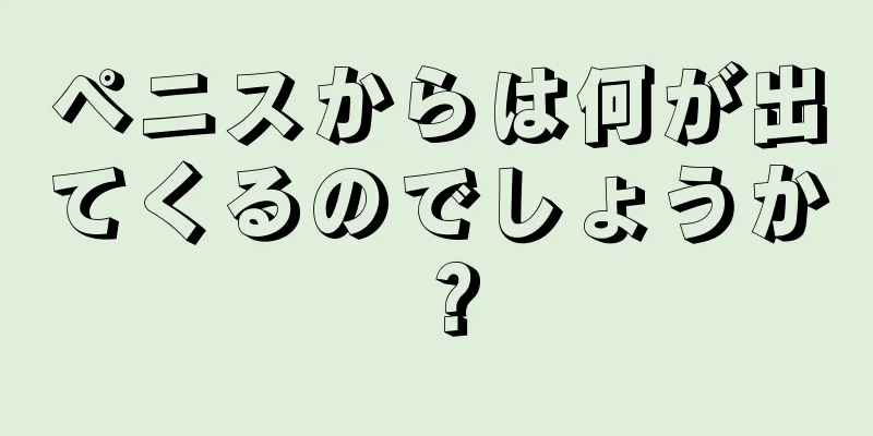ペニスからは何が出てくるのでしょうか？