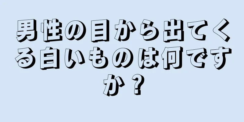 男性の目から出てくる白いものは何ですか？