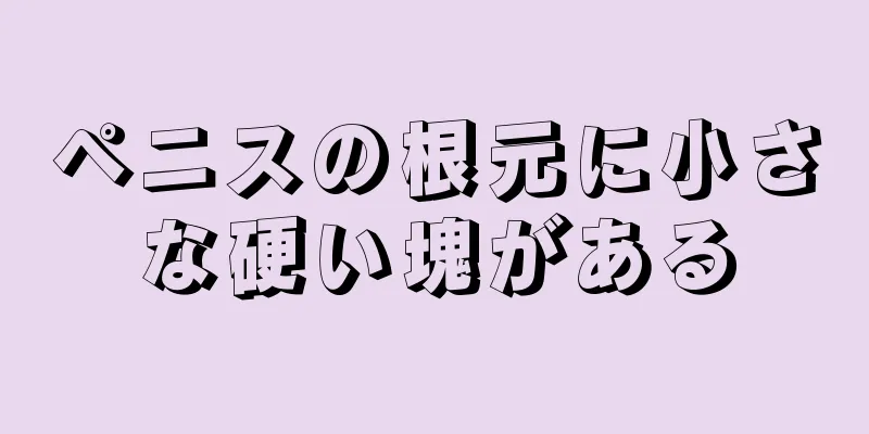 ペニスの根元に小さな硬い塊がある