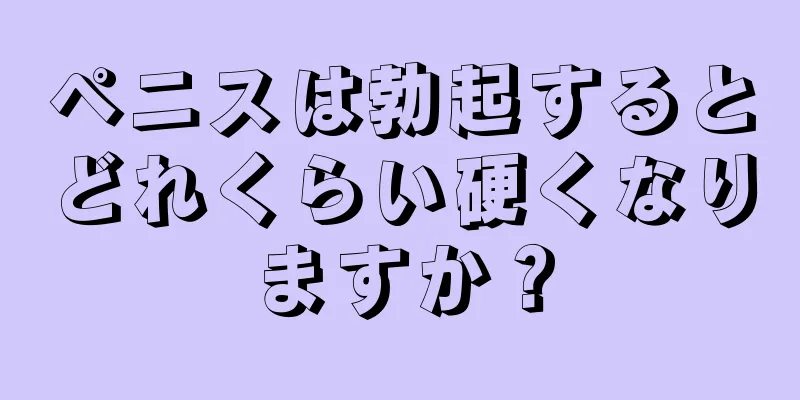ペニスは勃起するとどれくらい硬くなりますか？